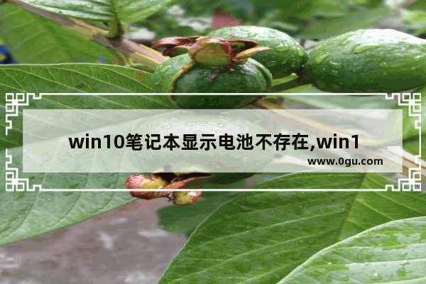 win10笔记本显示电池不存在,win10如何检测电池寿命