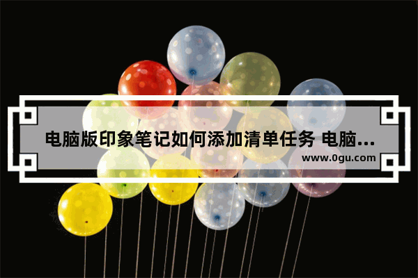 电脑版印象笔记如何添加清单任务 电脑版印象笔记添加清单任务的方法