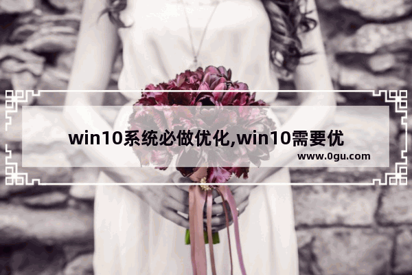 win10系统必做优化,win10需要优化软件吗