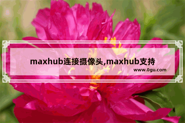 maxhub连接摄像头,maxhub支持外接摄像头的型号