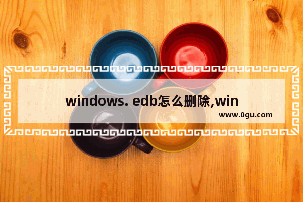 windows. edb怎么删除,windows.edb文件可以删除吗