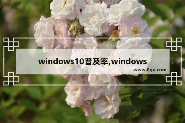 windows10普及率,windows各版本市场占有率