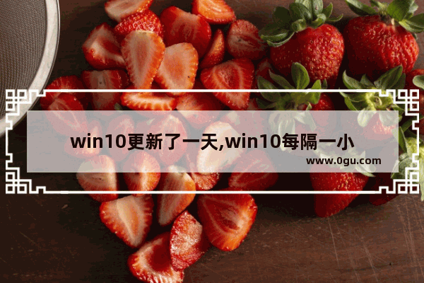 win10更新了一天,win10每隔一小时提示更新