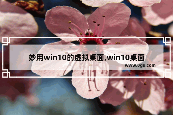 妙用win10的虚拟桌面,win10桌面 高效工作