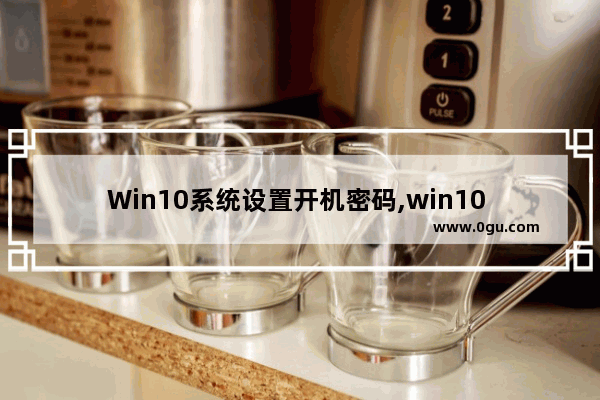 Win10系统设置开机密码,win10 设置开机密码