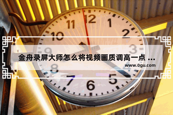 金舟录屏大师怎么将视频画质调高一点 金舟录屏大师将视频画质调高一点方法