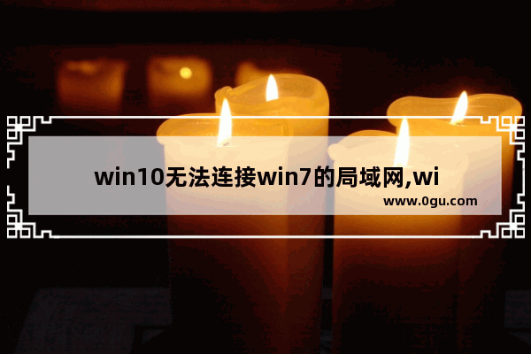 win10无法连接win7的局域网,win10连不上win7共享文件