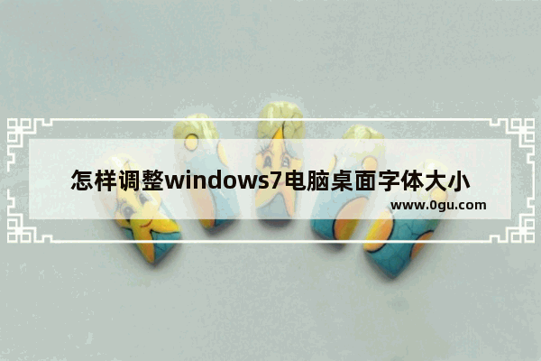 怎样调整windows7电脑桌面字体大小,win7桌面字体调大