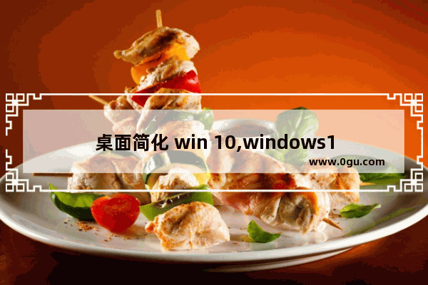 桌面简化 win 10,windows10桌面怎么改成经典桌面