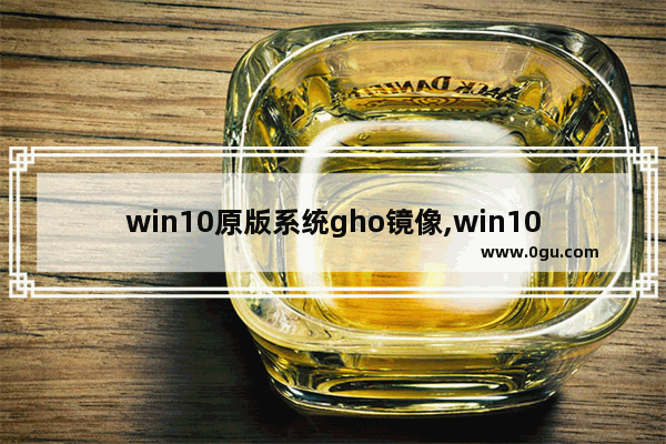 win10原版系统gho镜像,win10镜像ISO