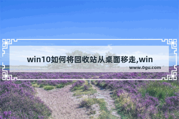 win10如何将回收站从桌面移走,win10怎么清空回收站