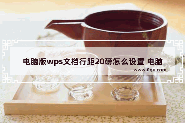 电脑版wps文档行距20磅怎么设置 电脑版wps文档行距20磅设置方法