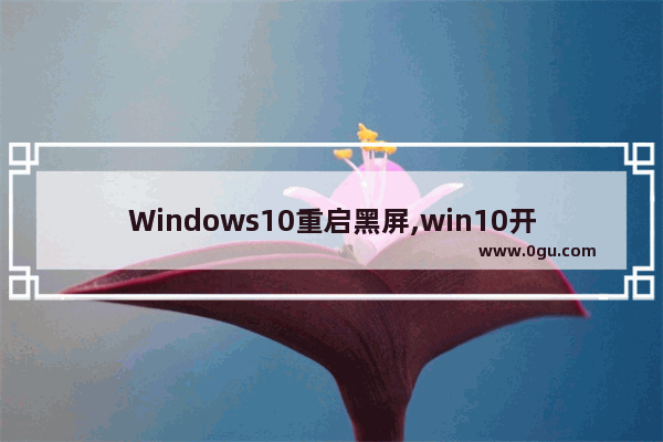 Windows10重启黑屏,win10开机黑屏然后自动重启