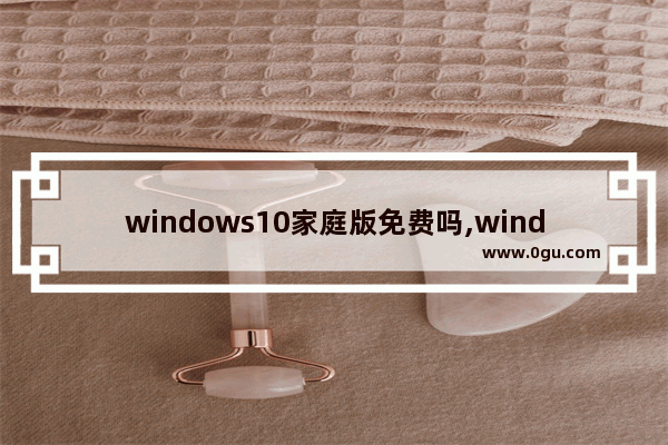 windows10家庭版免费吗,windows 10家庭版最新版本是什么