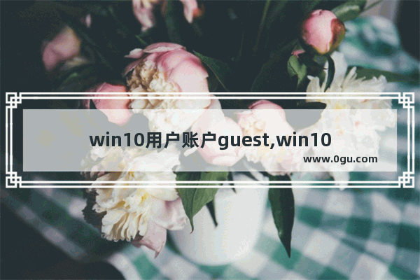 win10用户账户guest,win10如何从guest切换到管理员账户