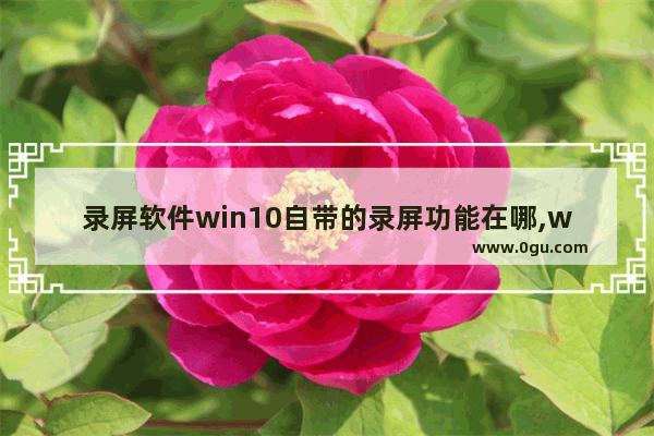 录屏软件win10自带的录屏功能在哪,win10录屏软件怎么用