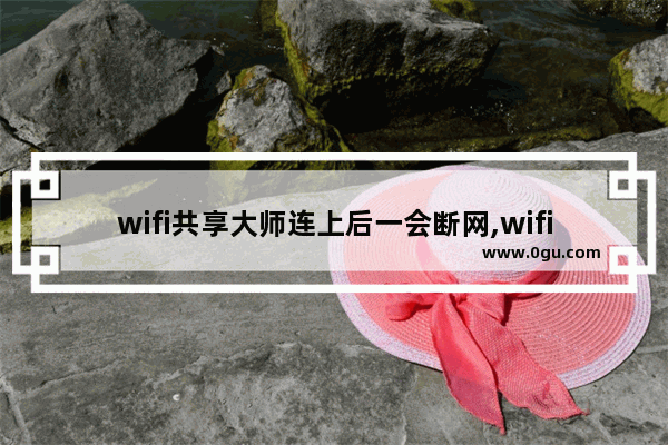 wifi共享大师连上后一会断网,wifi会自己断开连接