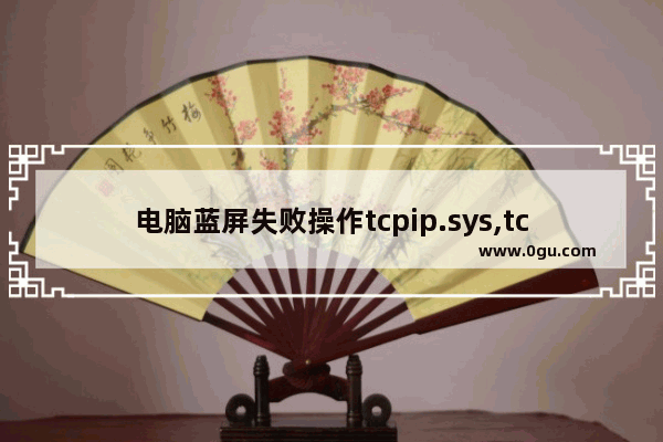 电脑蓝屏失败操作tcpip.sys,tcpipreg.sys蓝屏