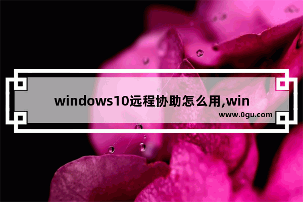 windows10远程协助怎么用,win10允许远程协助连接这台计算机