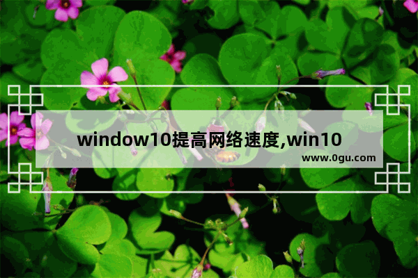 window10提高网络速度,win10提高上网速度