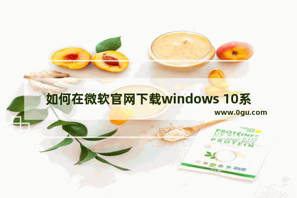 如何在微软官网下载windows 10系统,如何在微软官网下载win10