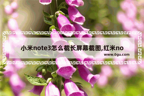 小米note3怎么截长屏幕截图,红米note3截屏怎么截