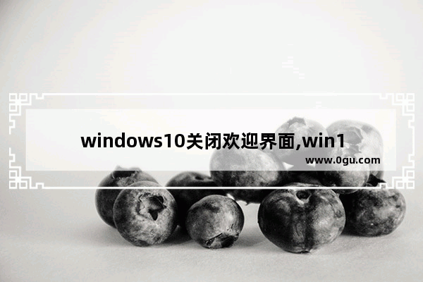 windows10关闭欢迎界面,win10关闭欢迎界面