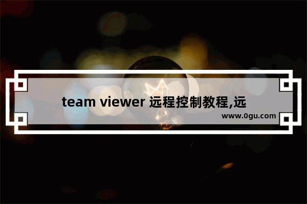 team viewer 远程控制教程,远程软件teamviewer图文使用教程