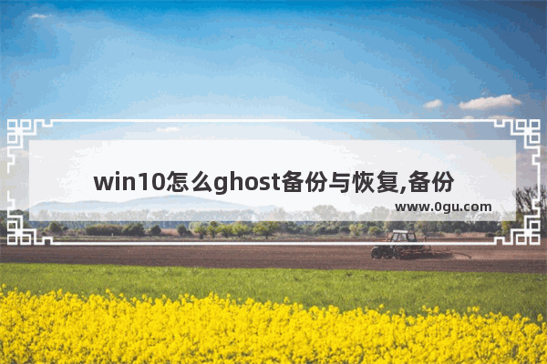 win10怎么ghost备份与恢复,备份和还原windows7 win10