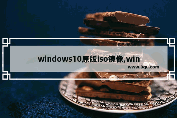 windows10原版iso镜像,win10原版系统iso镜像下载