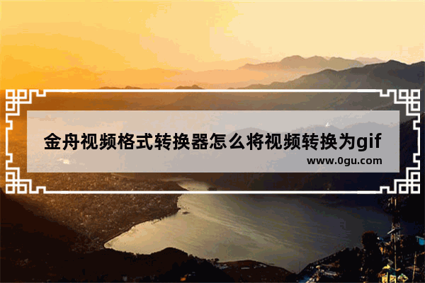 金舟视频格式转换器怎么将视频转换为gif 金舟视频格式转换器将视频转换为gif方法