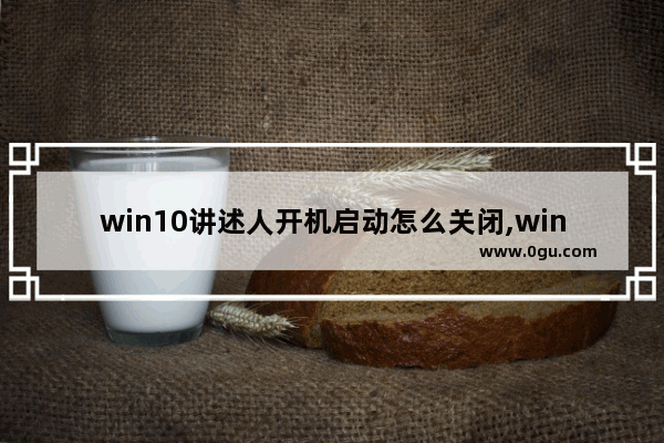 win10讲述人开机启动怎么关闭,win10如何禁止自启动