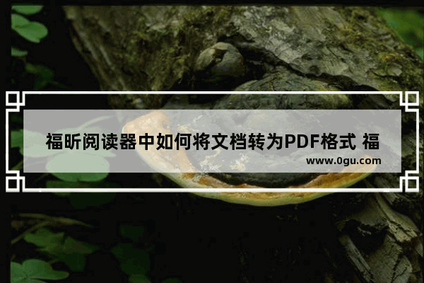 福昕阅读器中如何将文档转为PDF格式 福昕阅读器中将文档转为PDF格式的方法