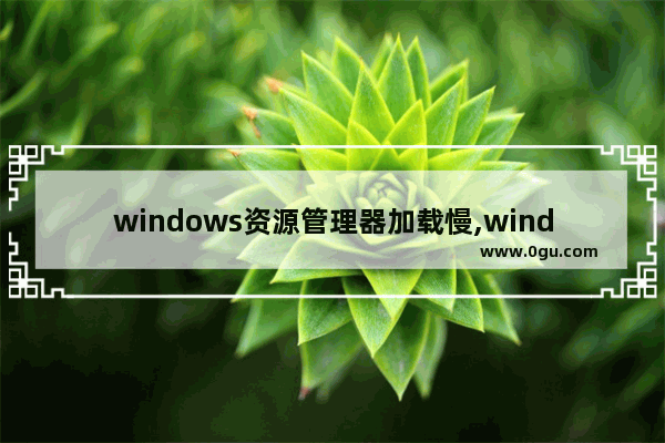 windows资源管理器加载慢,windows10打开资源管理器慢