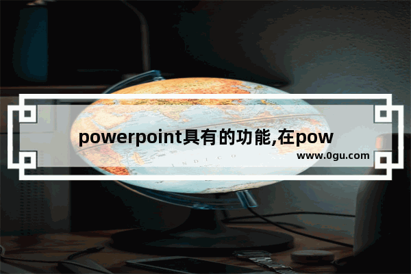 powerpoint具有的功能,在powerpoint中可以