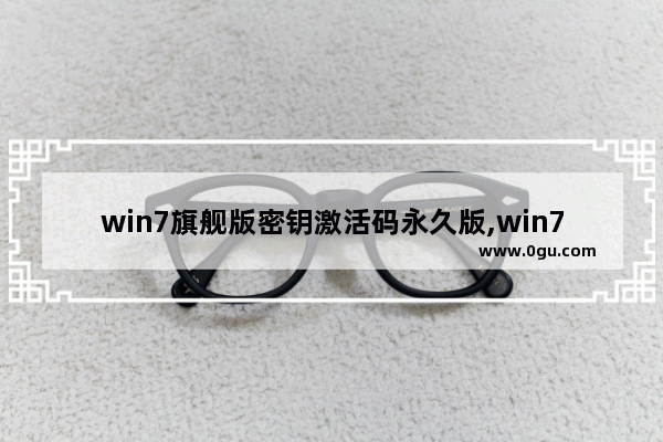 win7旗舰版密钥激活码永久版,win7激活密钥下载