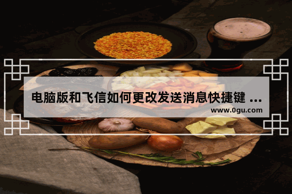 电脑版和飞信如何更改发送消息快捷键 电脑版和飞信更改发送消息快捷键的方法