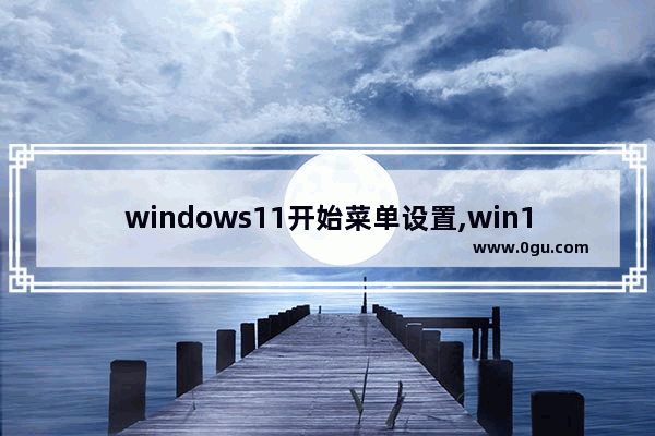 windows11开始菜单设置,win10开始菜单怎么自定义