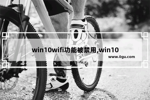 win10wifi功能被禁用,win10连上wi fi却说网络连接不可用