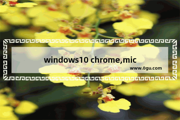 windows10 chrome,microsoft edge是chrome浏览器吗