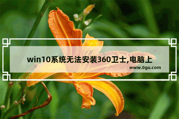 win10系统无法安装360卫士,电脑上没有360安全卫士怎么办