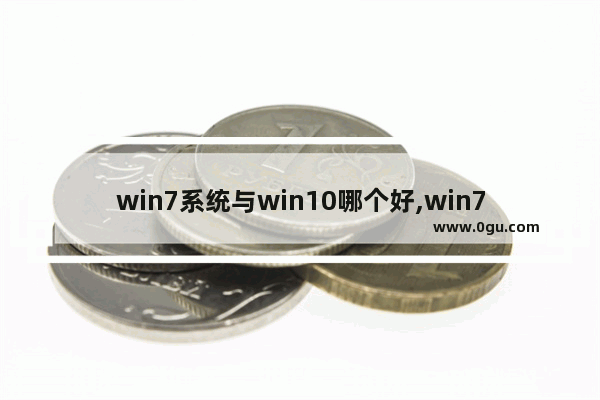 win7系统与win10哪个好,win7和win10哪个系统更好