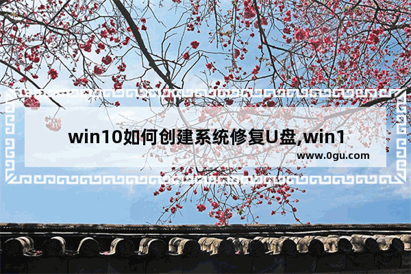 win10如何创建系统修复U盘,win10系统恢复u盘制作