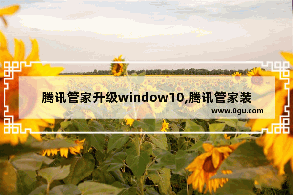 腾讯管家升级window10,腾讯管家装win10