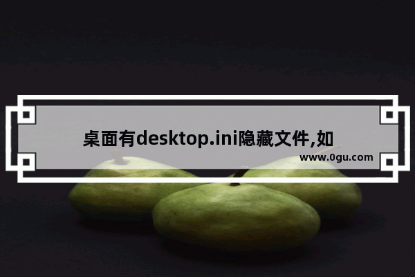 桌面有desktop.ini隐藏文件,如何隐藏desktop.ini