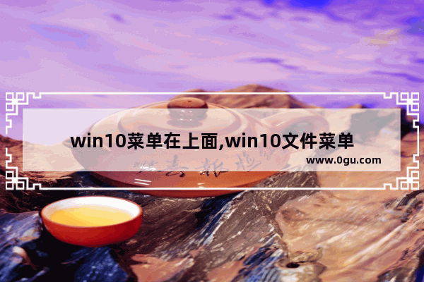 win10菜单在上面,win10文件菜单栏在哪