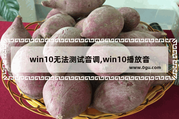 win10无法测试音调,win10播放音频进行疑难解答时出错