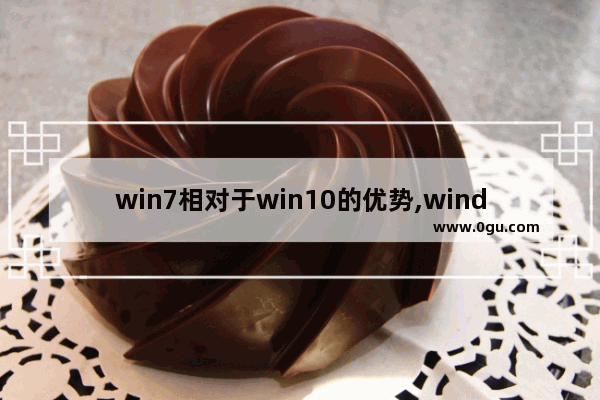 win7相对于win10的优势,windows10与windows7哪个好用