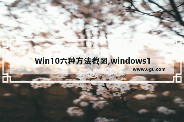 Win10六种方法截图,windows10自带截图