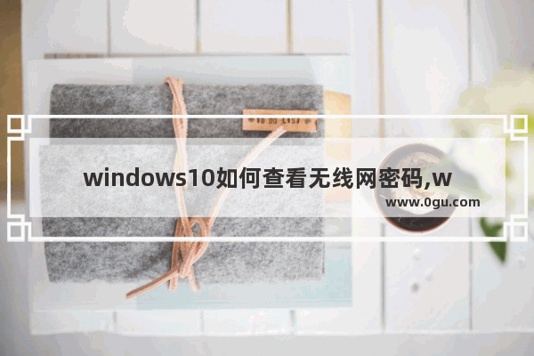 windows10如何查看无线网密码,win10系统怎么查看无线网密码